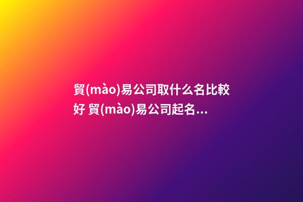貿(mào)易公司取什么名比較好 貿(mào)易公司起名大全-第1張-公司起名-玄機(jī)派